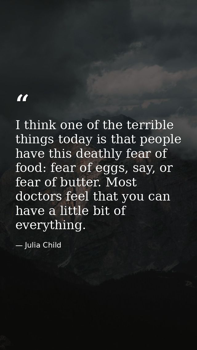 I think one of the terrible things today is that people have this deathly fear of food: fear of eggs, say, or fear of bu — Julia Child
