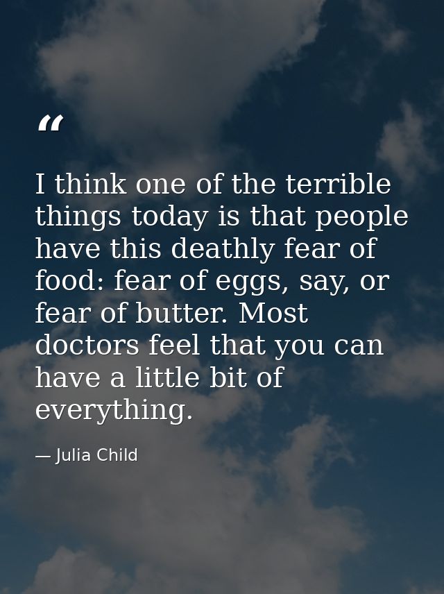 I think one of the terrible things today is that people have this deathly fear of food: fear of eggs, say, or fear of bu — Julia Child