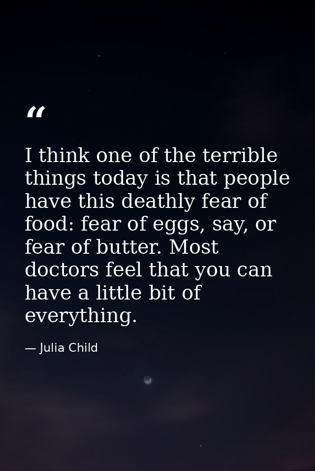 I think one of the terrible things today is that people have this deathly fear of food: fear of eggs, say, or fear of bu — Julia Child