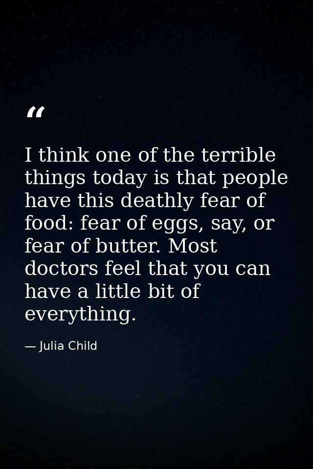 I think one of the terrible things today is that people have this deathly fear of food: fear of eggs, say, or fear of bu — Julia Child
