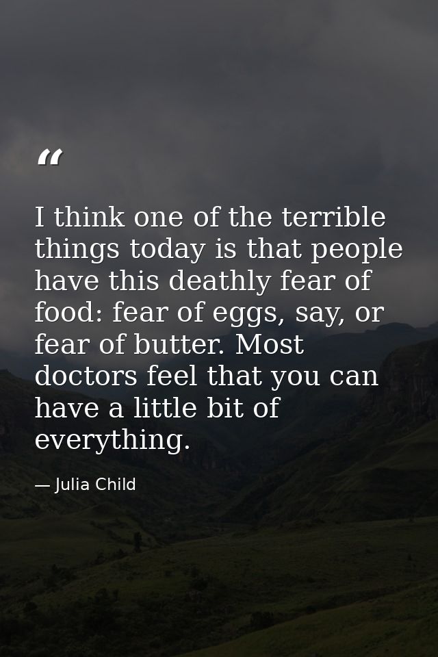 I think one of the terrible things today is that people have this deathly fear of food: fear of eggs, say, or fear of bu — Julia Child