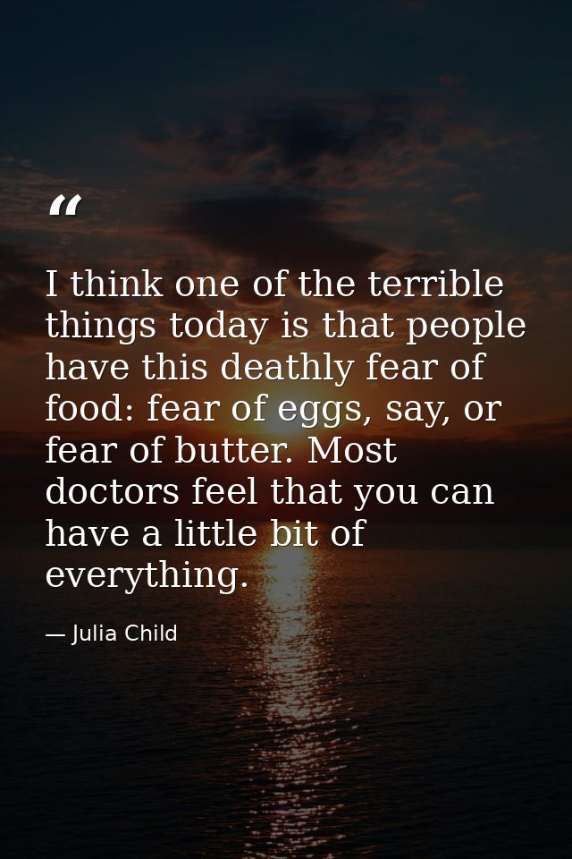 I think one of the terrible things today is that people have this deathly fear of food: fear of eggs, say, or fear of bu — Julia Child