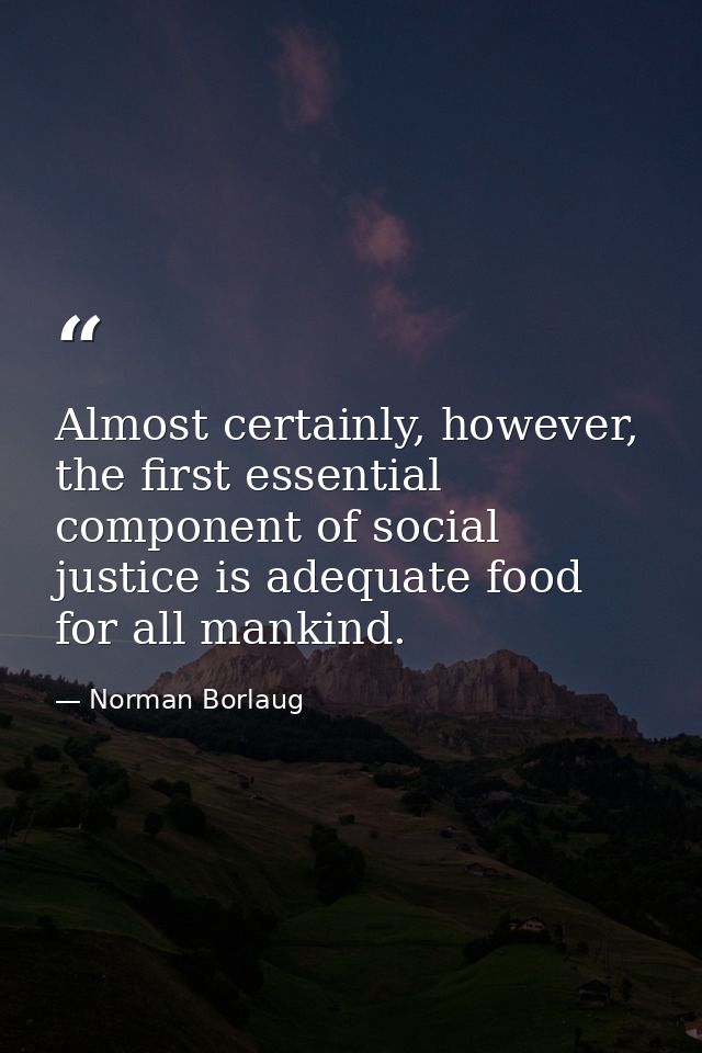 Almost certainly, however, the first essential component of social justice is adequate food for all mankind. — Norman Borlaug