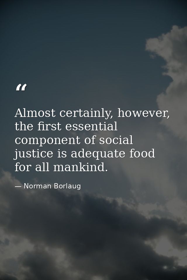 Almost certainly, however, the first essential component of social justice is adequate food for all mankind. — Norman Borlaug