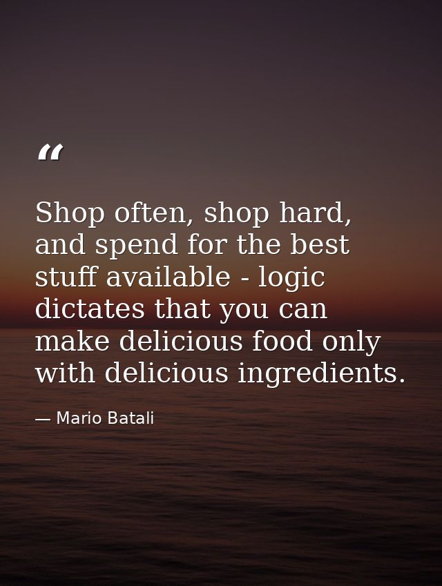 Shop often, shop hard, and spend for the best stuff available - logic dictates that you can make delicious food only wit — Mario Batali