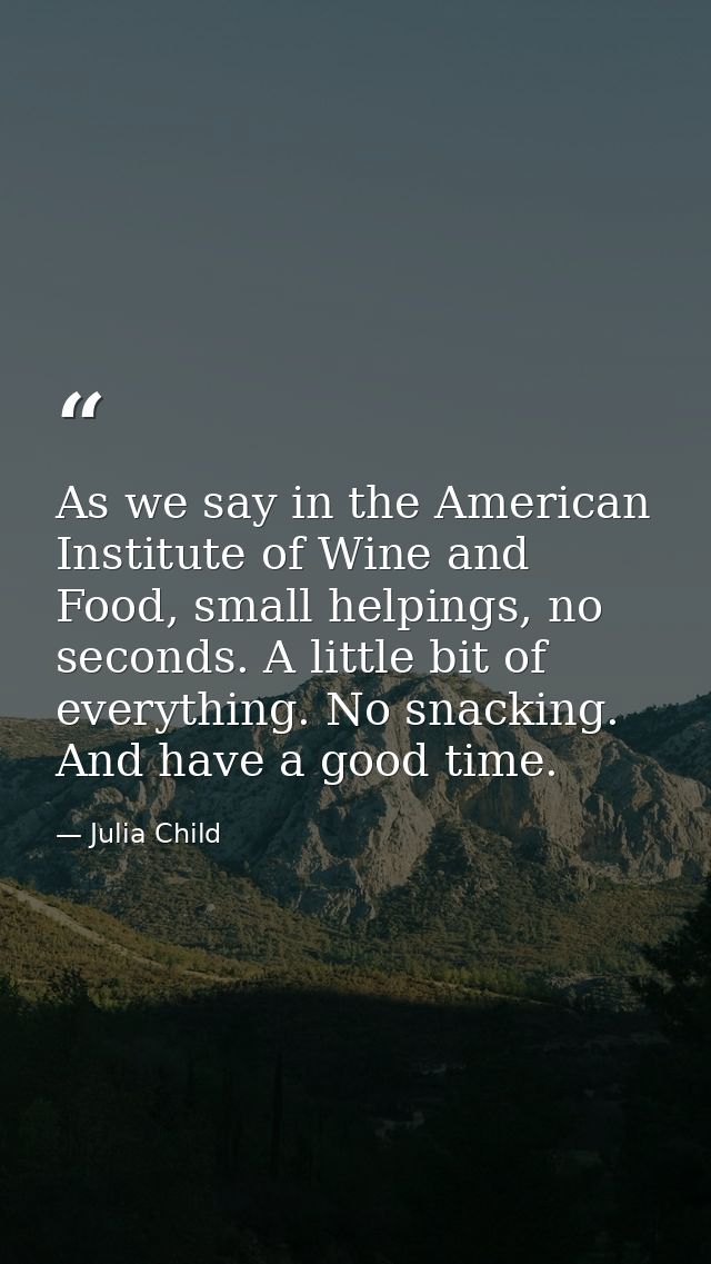 As we say in the American Institute of Wine and Food, small helpings, no seconds. A little bit of everything. No snackin — Julia Child