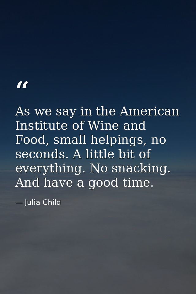 As we say in the American Institute of Wine and Food, small helpings, no seconds. A little bit of everything. No snackin — Julia Child