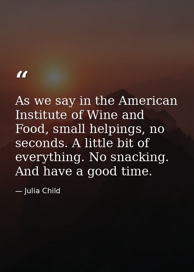 As we say in the American Institute of Wine and Food, small helpings, no seconds. A little bit of everything. No snackin — Julia Child