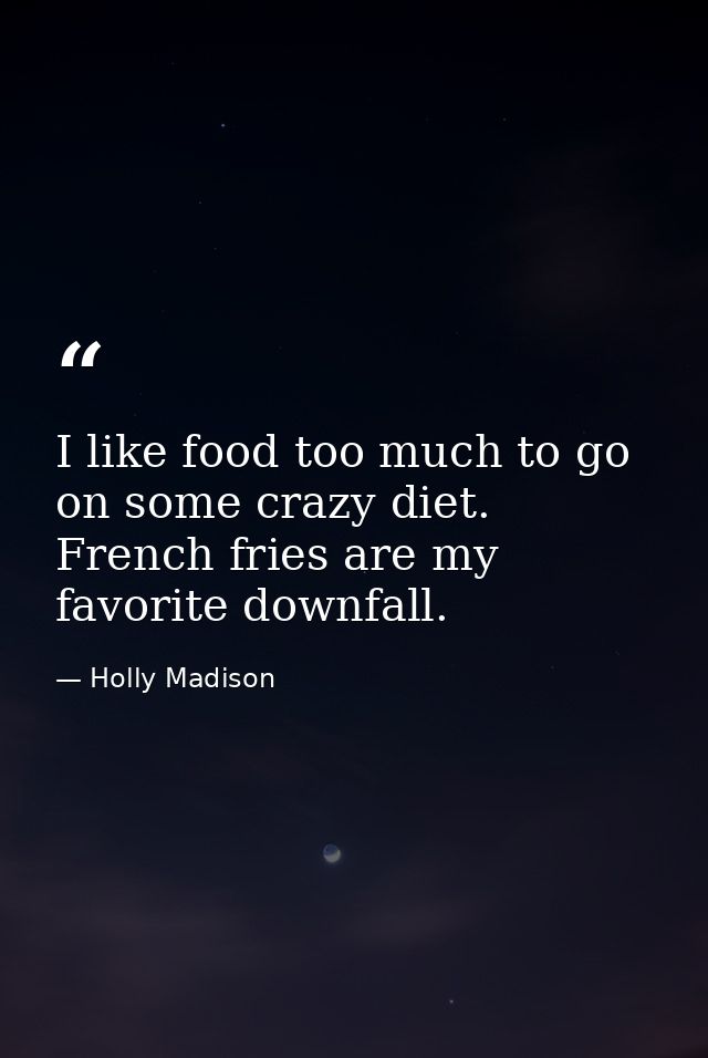 I like food too much to go on some crazy diet. French fries are my favorite downfall. — Holly Madison
