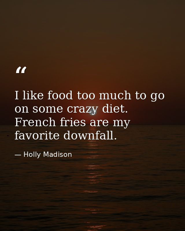 I like food too much to go on some crazy diet. French fries are my favorite downfall. — Holly Madison