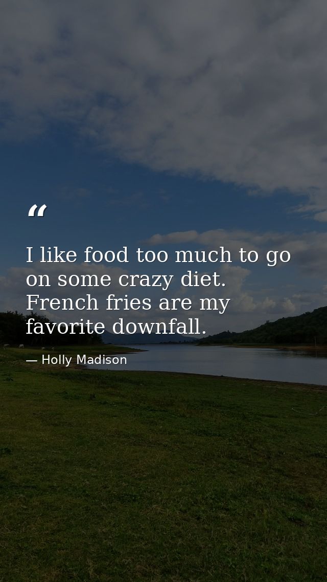 I like food too much to go on some crazy diet. French fries are my favorite downfall. — Holly Madison