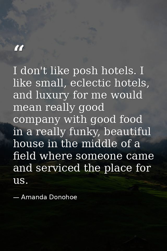 I don't like posh hotels. I like small, eclectic hotels, and luxury for me would mean really good company with good food — Amanda Donohoe