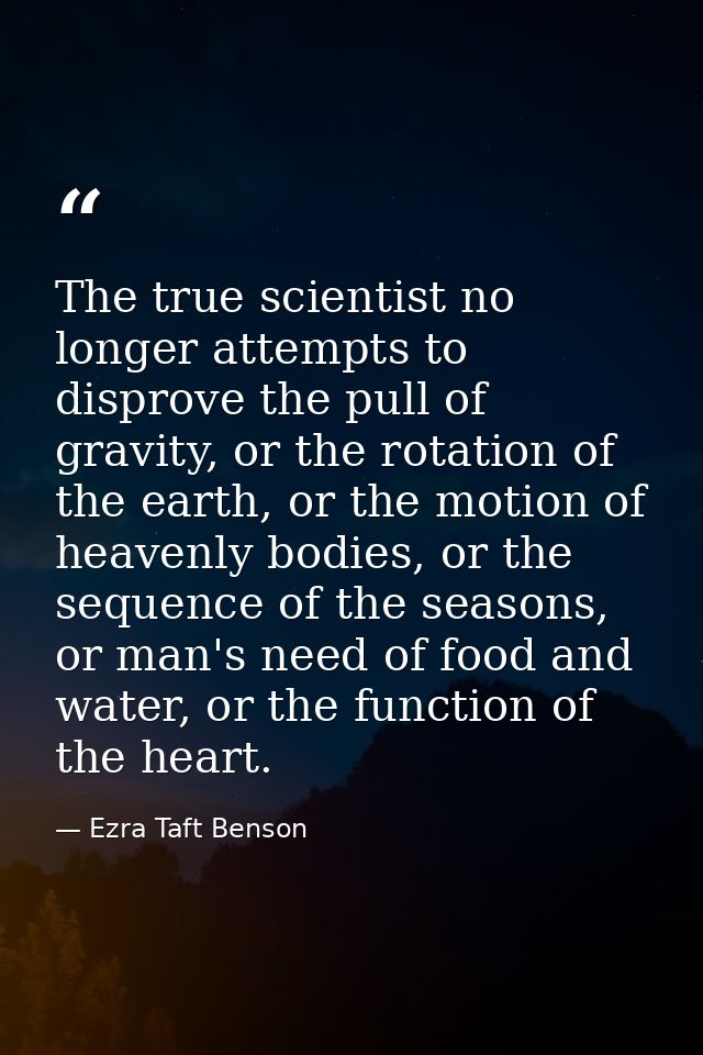 The true scientist no longer attempts to disprove the pull of gravity, or the rotation of the earth, or the motion of he — Ezra Taft Benson