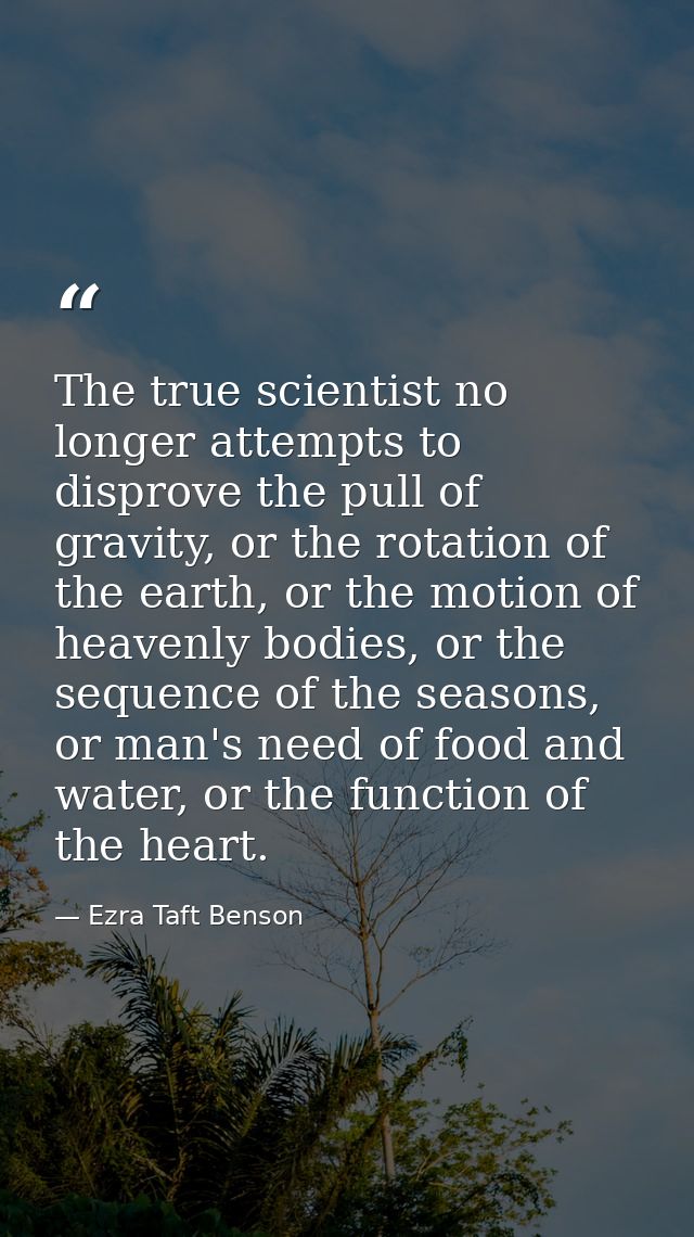 The true scientist no longer attempts to disprove the pull of gravity, or the rotation of the earth, or the motion of he — Ezra Taft Benson