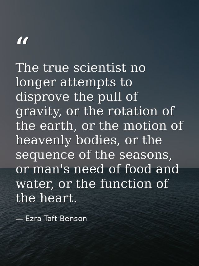 The true scientist no longer attempts to disprove the pull of gravity, or the rotation of the earth, or the motion of he — Ezra Taft Benson