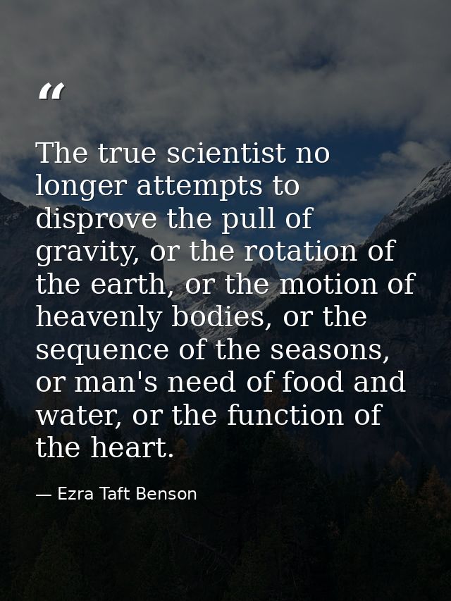 The true scientist no longer attempts to disprove the pull of gravity, or the rotation of the earth, or the motion of he — Ezra Taft Benson