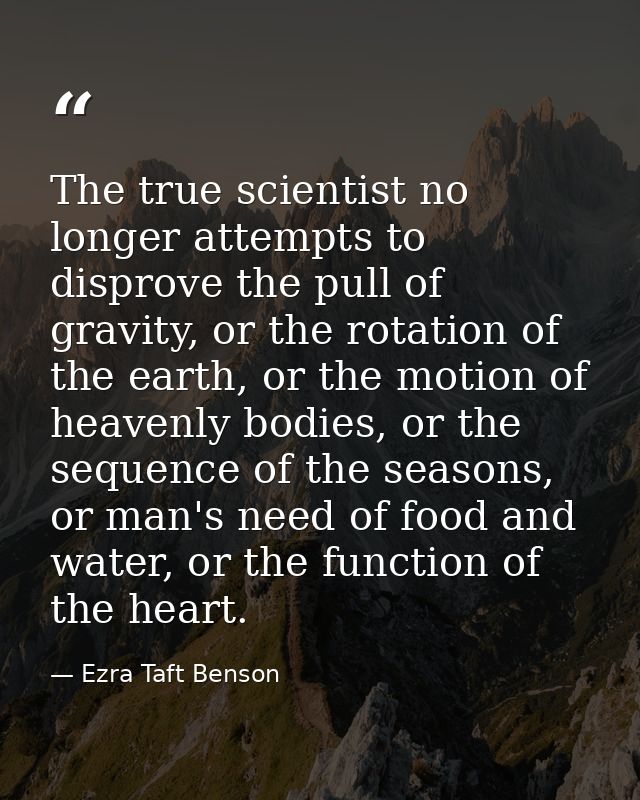 The true scientist no longer attempts to disprove the pull of gravity, or the rotation of the earth, or the motion of he — Ezra Taft Benson