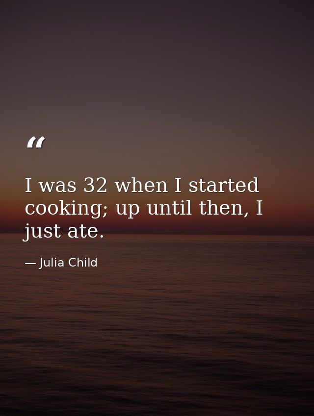 I was 32 when I started cooking; up until then, I just ate. — Julia Child