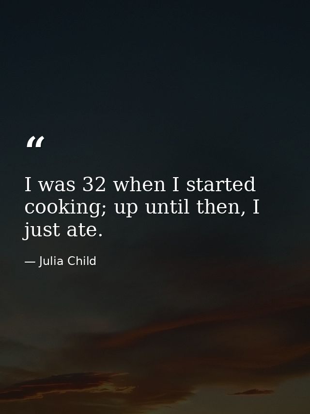 I was 32 when I started cooking; up until then, I just ate. — Julia Child
