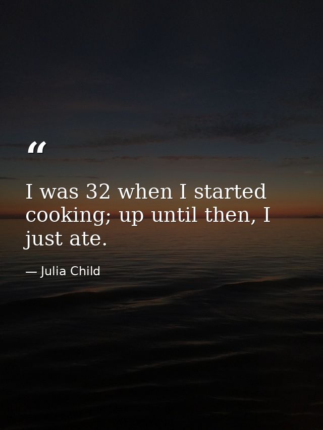 I was 32 when I started cooking; up until then, I just ate. — Julia Child