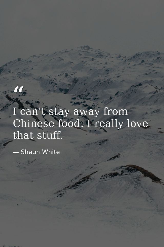 I can't stay away from Chinese food. I really love that stuff. — Shaun White