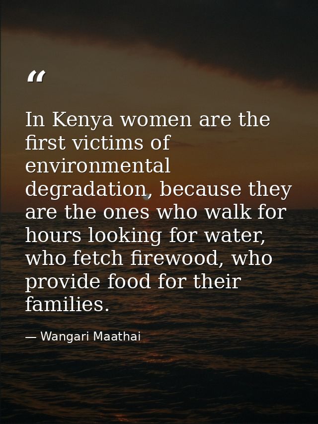 In Kenya women are the first victims of environmental degradation, because they are the ones who walk for hours looking  — Wangari Maathai