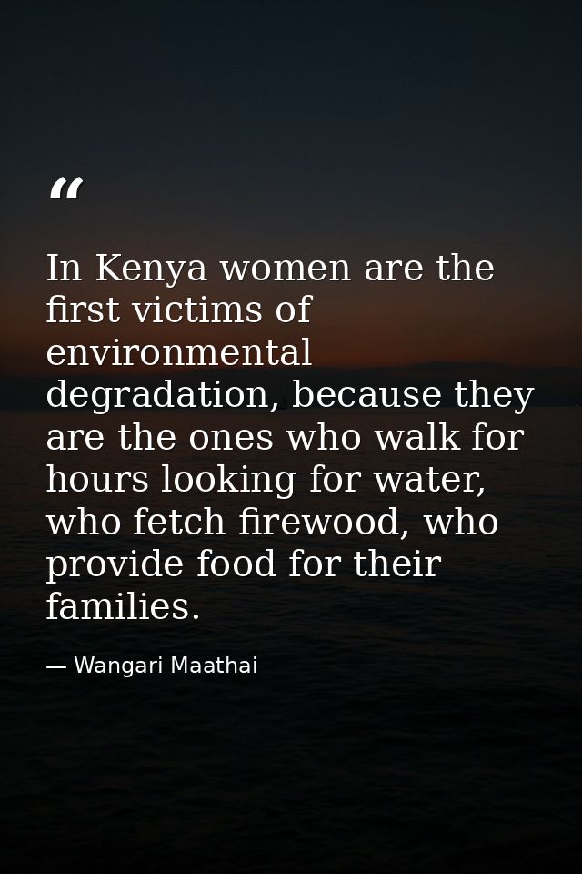 In Kenya women are the first victims of environmental degradation, because they are the ones who walk for hours looking  — Wangari Maathai