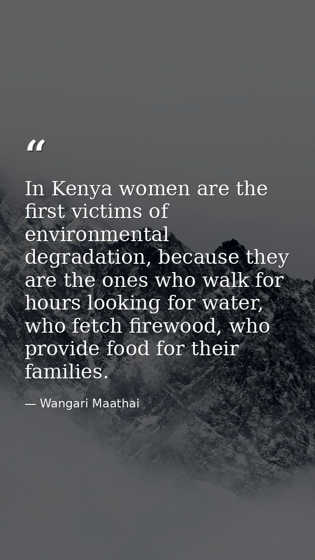 In Kenya women are the first victims of environmental degradation, because they are the ones who walk for hours looking  — Wangari Maathai