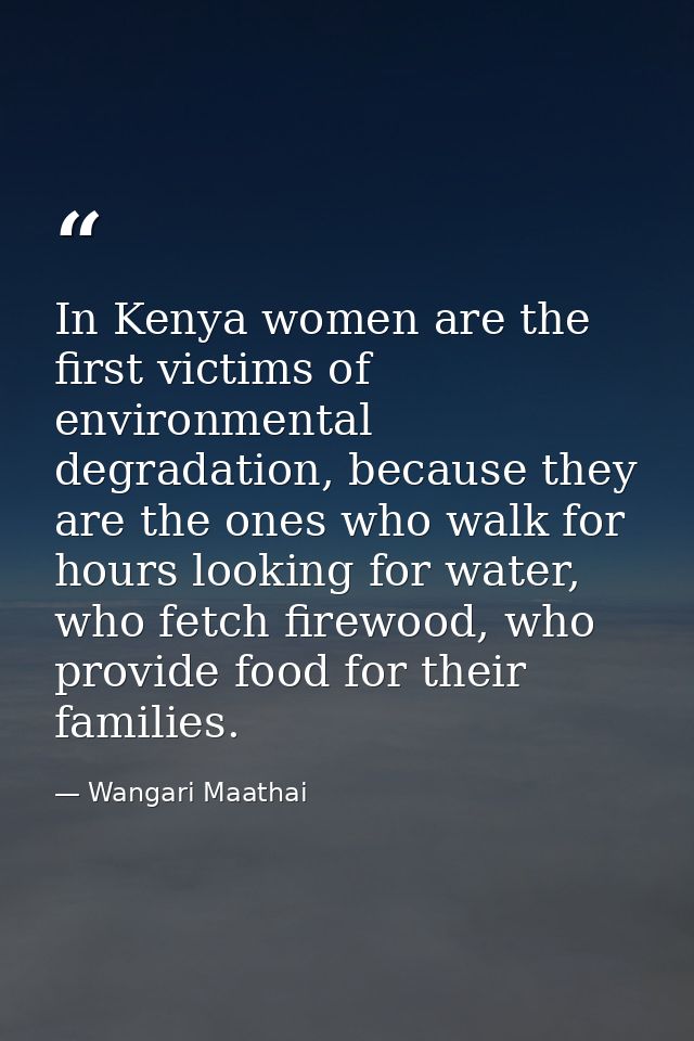 In Kenya women are the first victims of environmental degradation, because they are the ones who walk for hours looking  — Wangari Maathai