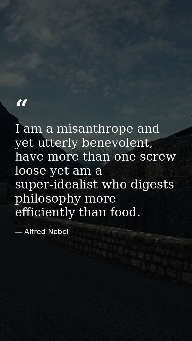 I am a misanthrope and yet utterly benevolent, have more than one screw loose yet am a super-idealist who digests philos — Alfred Nobel