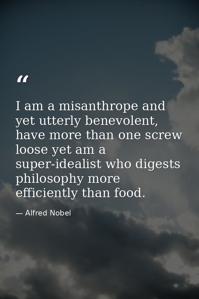 I am a misanthrope and yet utterly benevolent, have more than one screw loose yet am a super-idealist who digests philos — Alfred Nobel