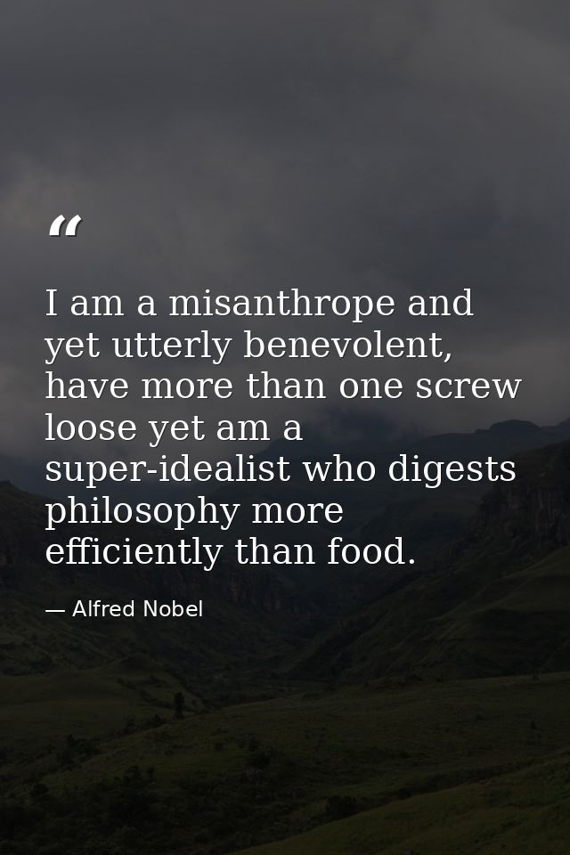 I am a misanthrope and yet utterly benevolent, have more than one screw loose yet am a super-idealist who digests philos — Alfred Nobel