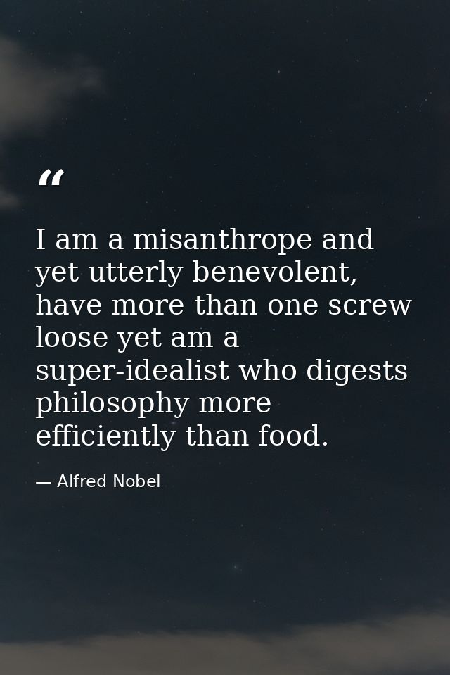 I am a misanthrope and yet utterly benevolent, have more than one screw loose yet am a super-idealist who digests philos — Alfred Nobel
