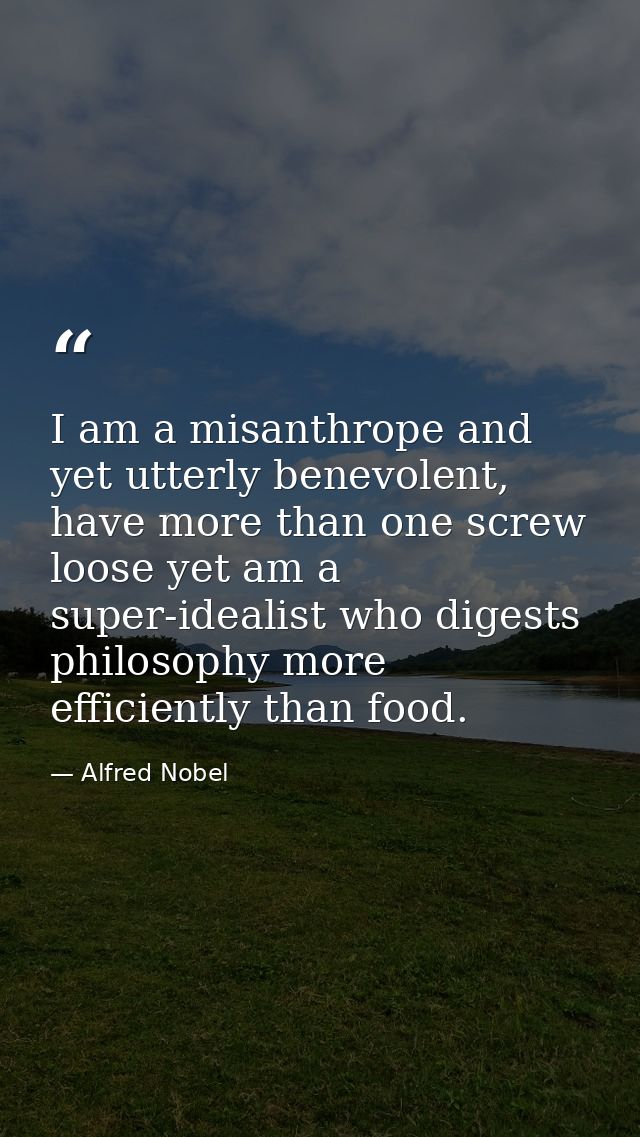 I am a misanthrope and yet utterly benevolent, have more than one screw loose yet am a super-idealist who digests philos — Alfred Nobel