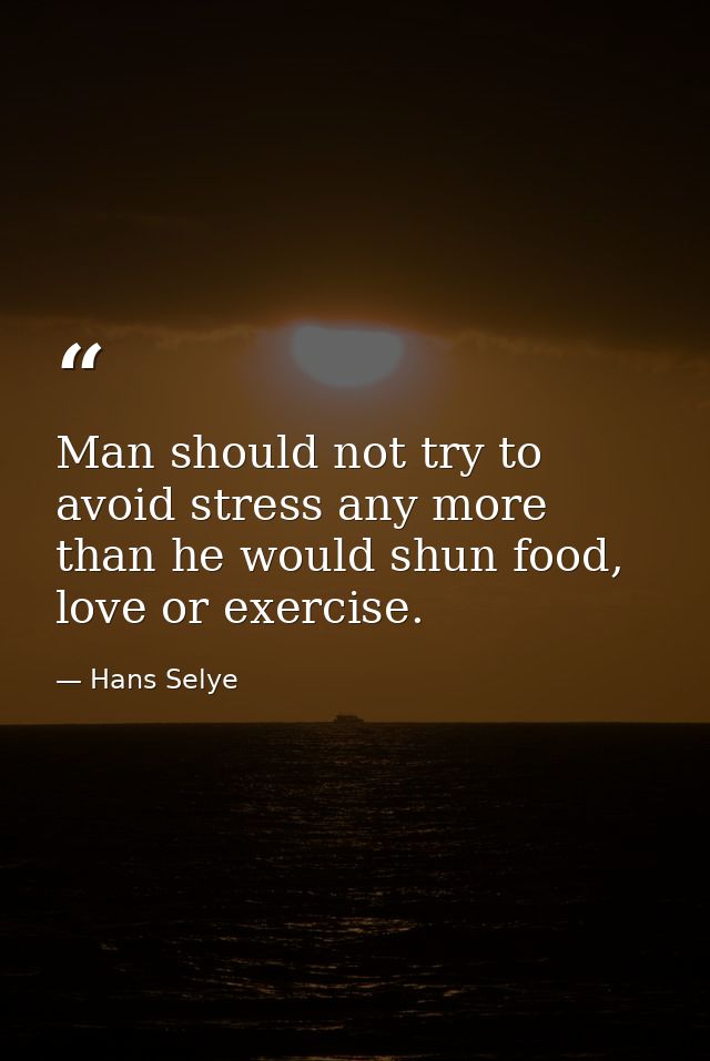 Man should not try to avoid stress any more than he would shun food, love or exercise. — Hans Selye