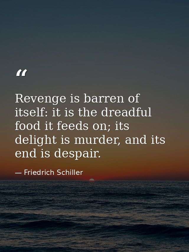 Revenge is barren of itself: it is the dreadful food it feeds on; its delight is murder, and its end is despair. — Friedrich Schiller