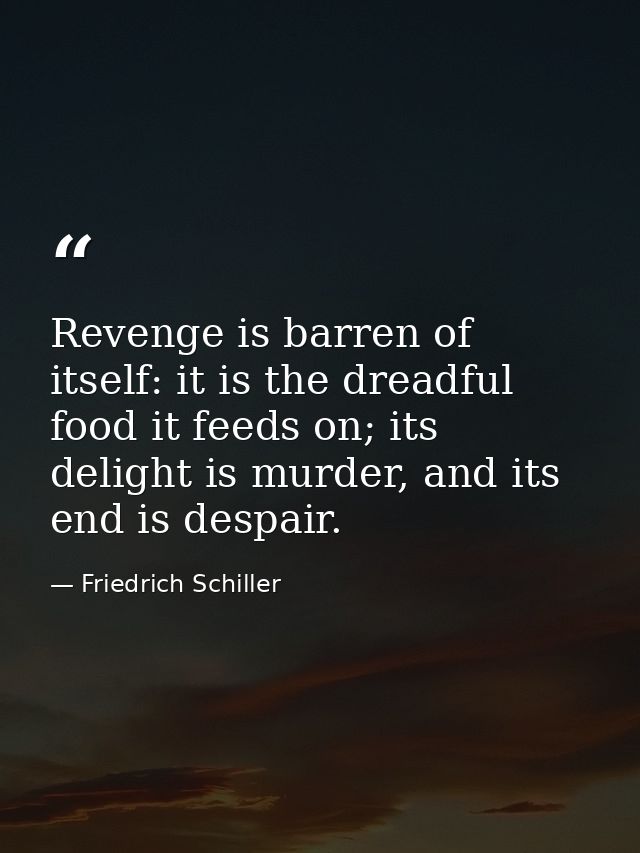 Revenge is barren of itself: it is the dreadful food it feeds on; its delight is murder, and its end is despair. — Friedrich Schiller