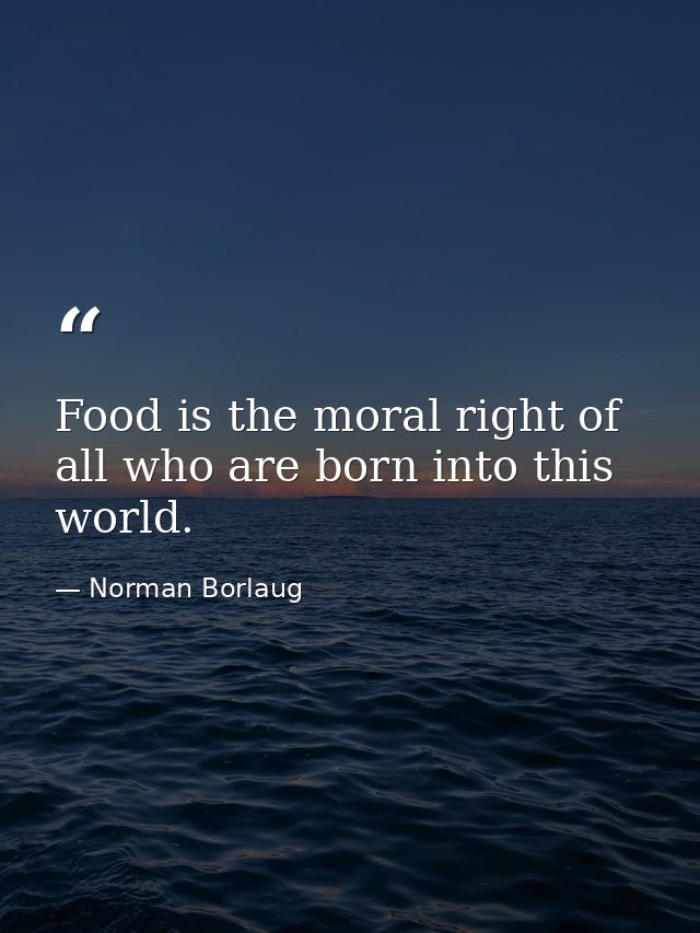 Food is the moral right of all who are born into this world. — Norman Borlaug