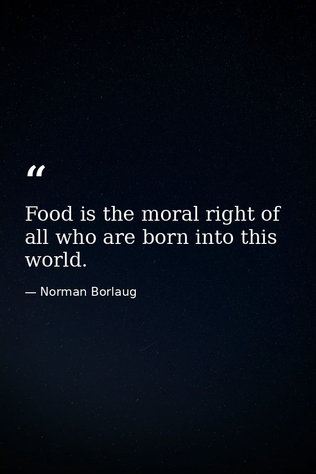 Food is the moral right of all who are born into this world. — Norman Borlaug