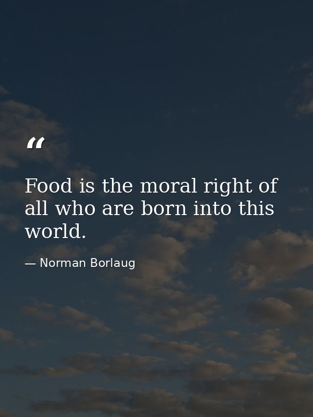Food is the moral right of all who are born into this world. — Norman Borlaug