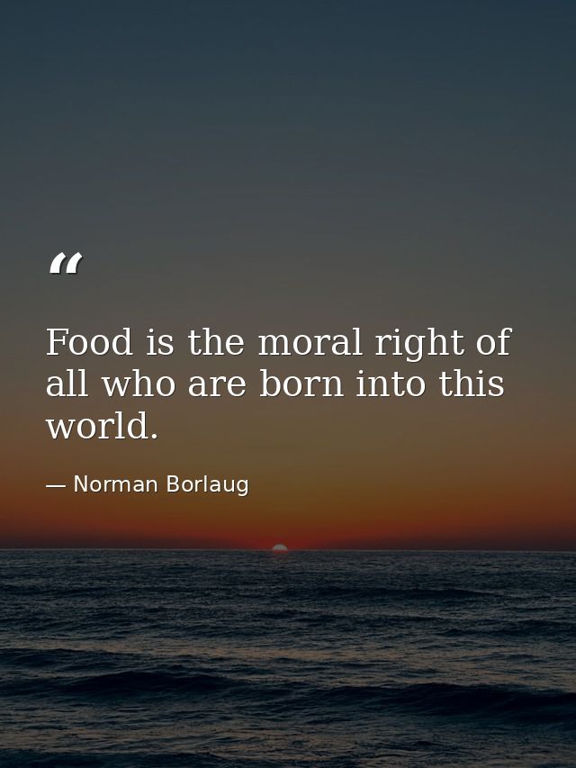 Food is the moral right of all who are born into this world. — Norman Borlaug