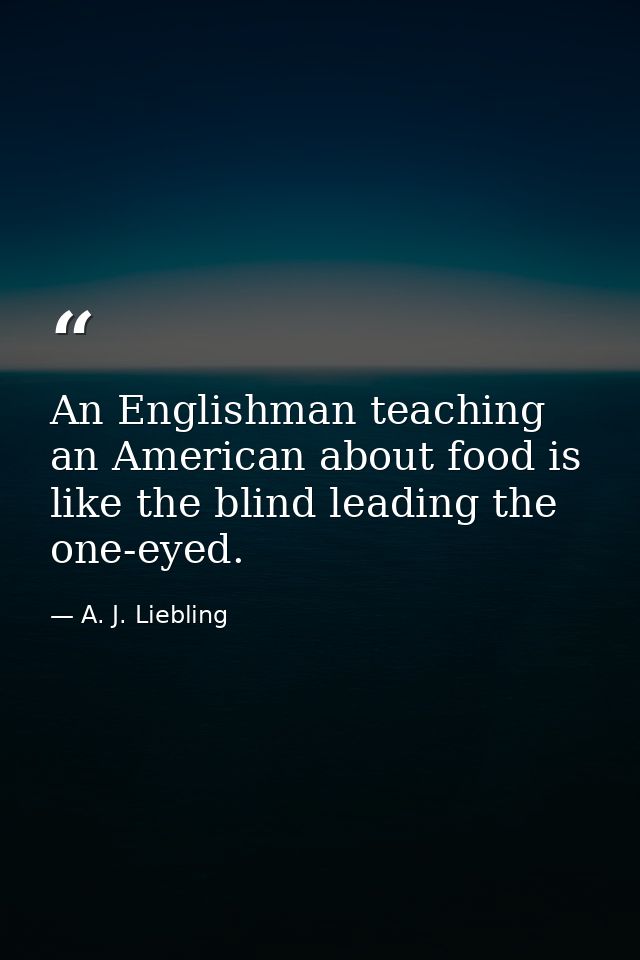 An Englishman teaching an American about food is like the blind leading the one-eyed. — A. J. Liebling