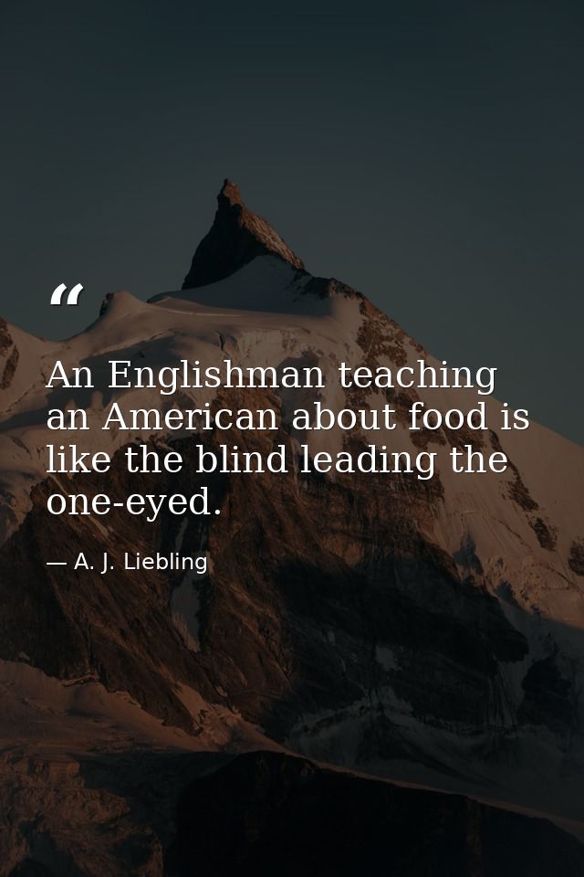 An Englishman teaching an American about food is like the blind leading the one-eyed. — A. J. Liebling