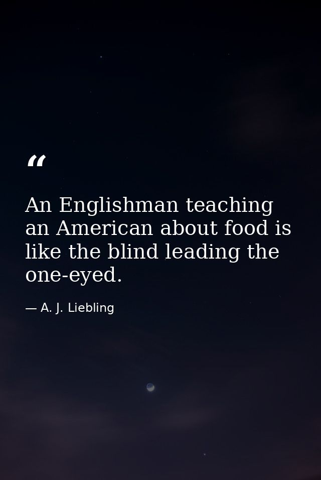 An Englishman teaching an American about food is like the blind leading the one-eyed. — A. J. Liebling