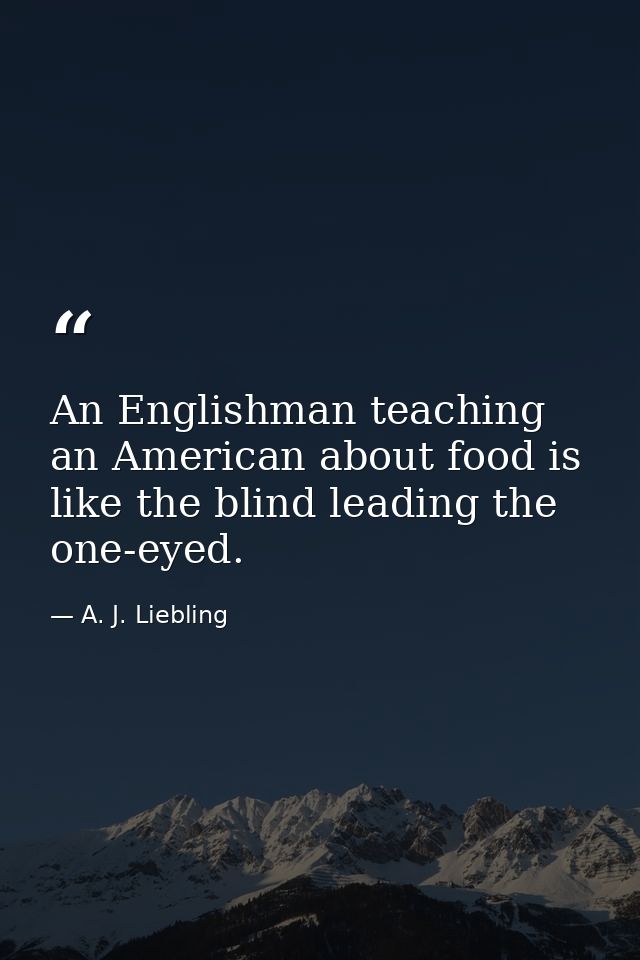 An Englishman teaching an American about food is like the blind leading the one-eyed. — A. J. Liebling