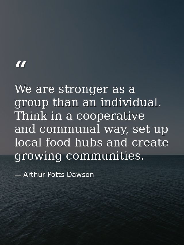 We are stronger as a group than an individual. Think in a cooperative and communal way, set up local food hubs and creat — Arthur Potts Dawson