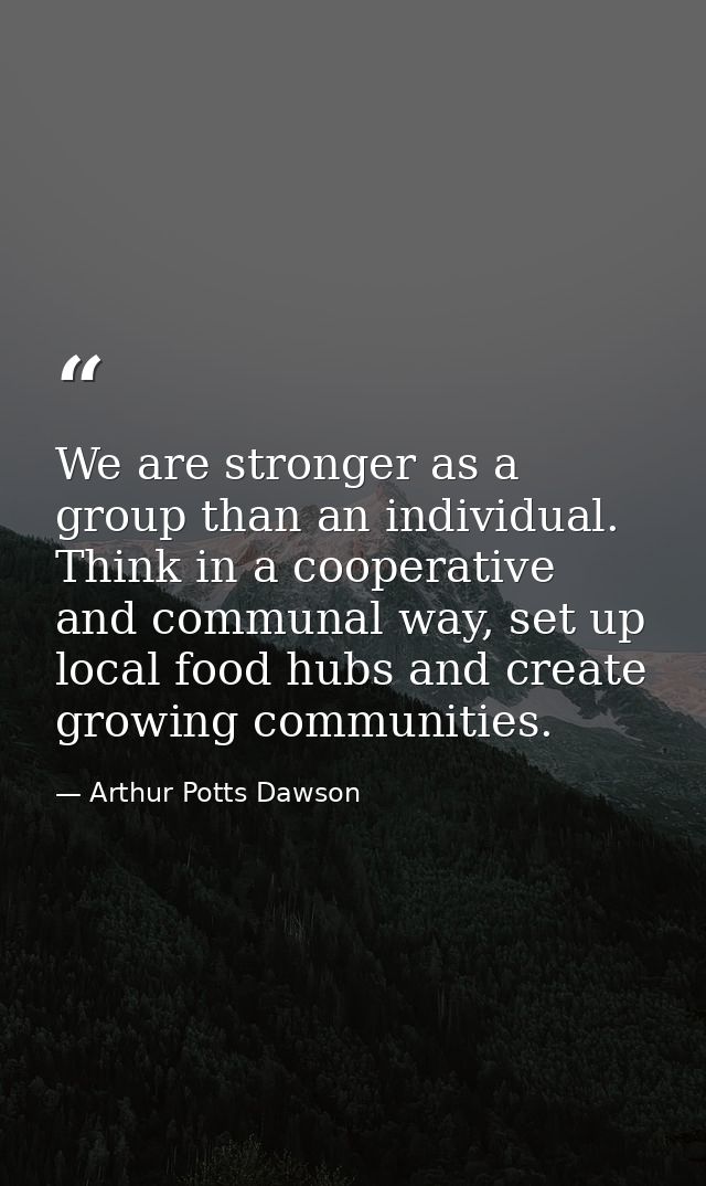 We are stronger as a group than an individual. Think in a cooperative and communal way, set up local food hubs and creat — Arthur Potts Dawson