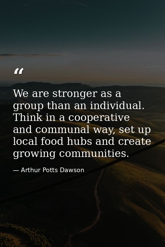 We are stronger as a group than an individual. Think in a cooperative and communal way, set up local food hubs and creat — Arthur Potts Dawson