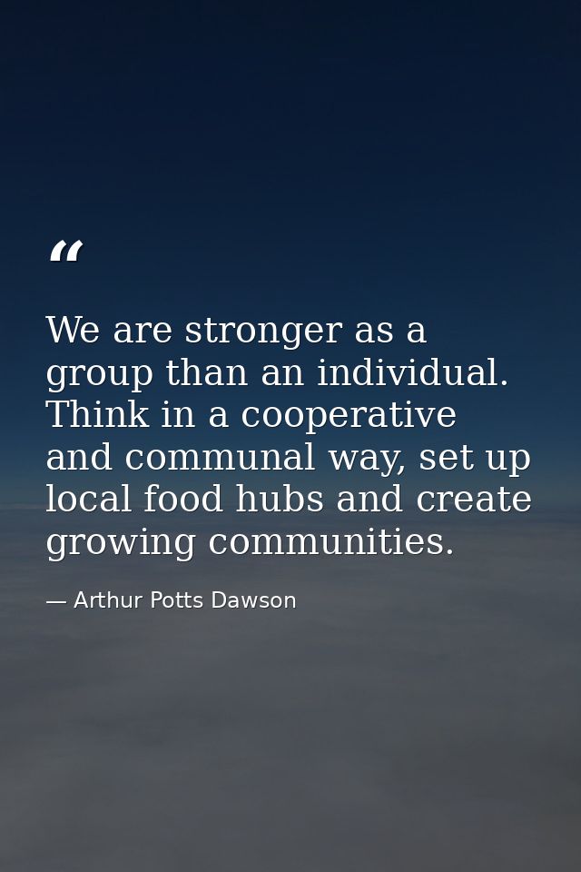 We are stronger as a group than an individual. Think in a cooperative and communal way, set up local food hubs and creat — Arthur Potts Dawson