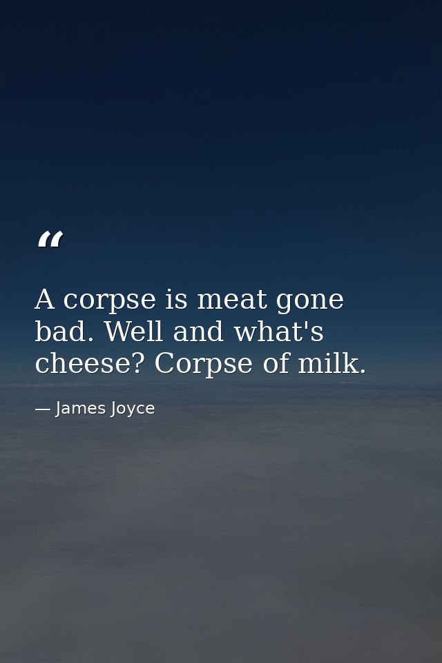 A corpse is meat gone bad. Well and what's cheese? Corpse of milk. — James Joyce